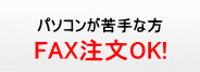 パソコンが苦手な方 FAX注文OK！