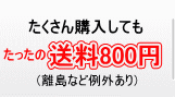 たくさん購入してもたったの送料800円（離島など例外あり）